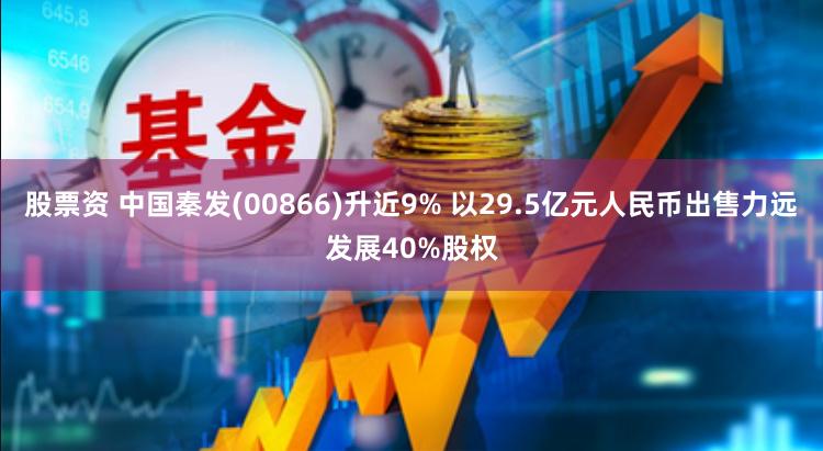 股票资 中国秦发(00866)升近9% 以29.5亿元人民币出售力远发展40%股权