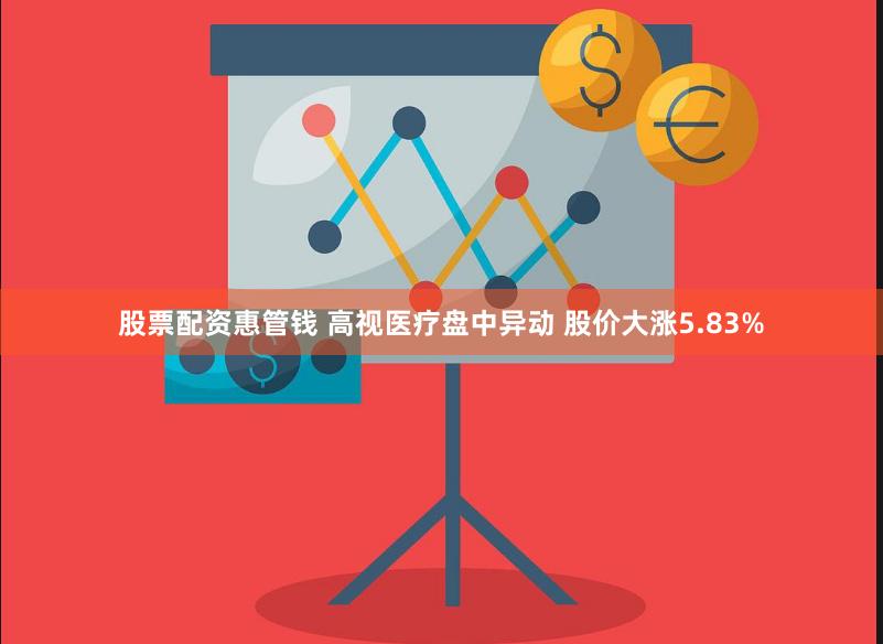 股票配资惠管钱 高视医疗盘中异动 股价大涨5.83%