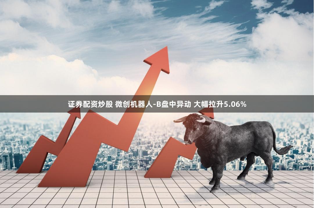 证券配资炒股 微创机器人-B盘中异动 大幅拉升5.06%