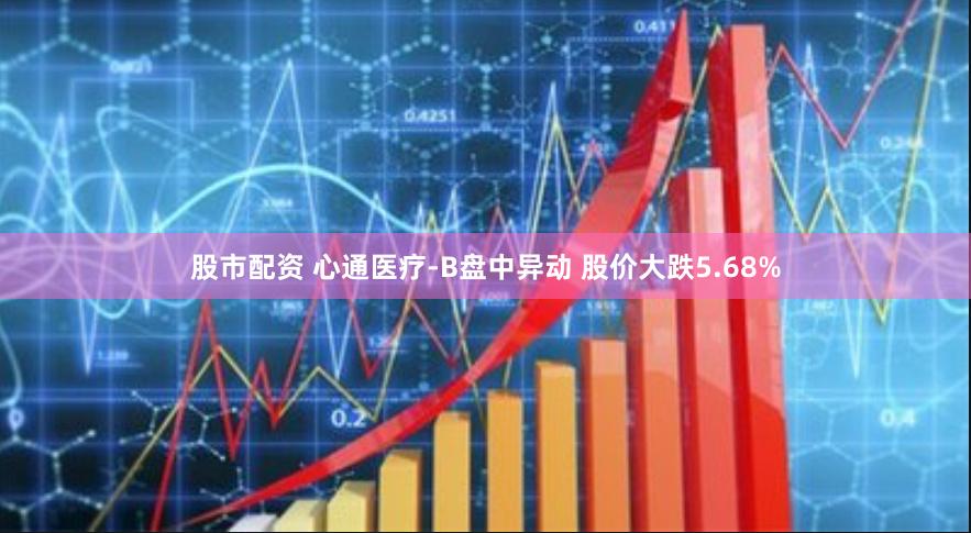 股市配资 心通医疗-B盘中异动 股价大跌5.68%