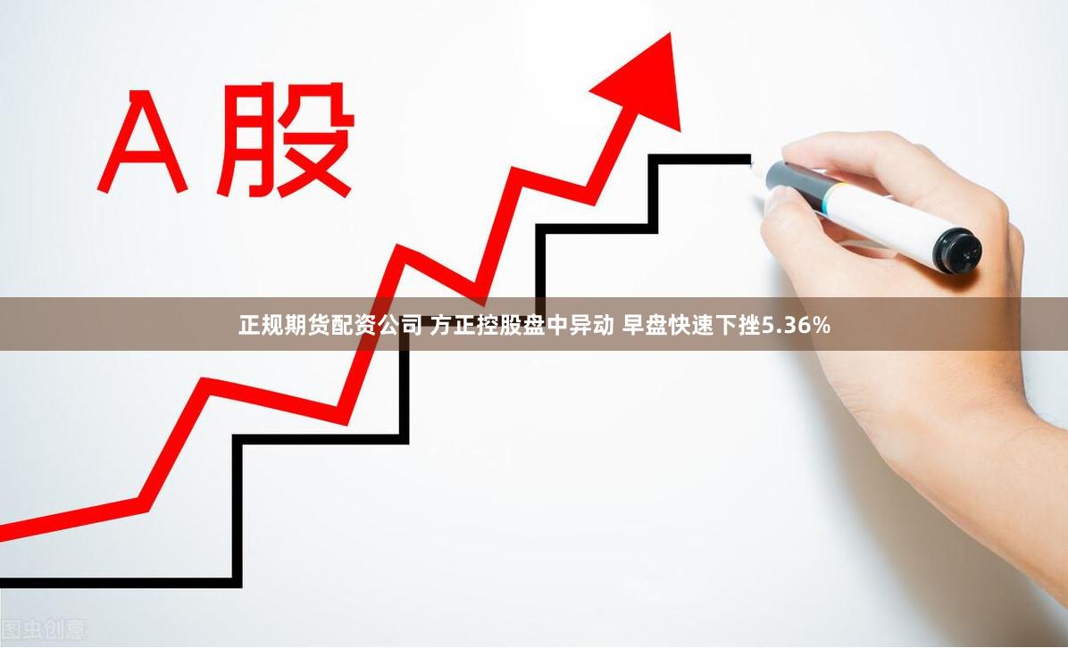 正规期货配资公司 方正控股盘中异动 早盘快速下挫5.36%