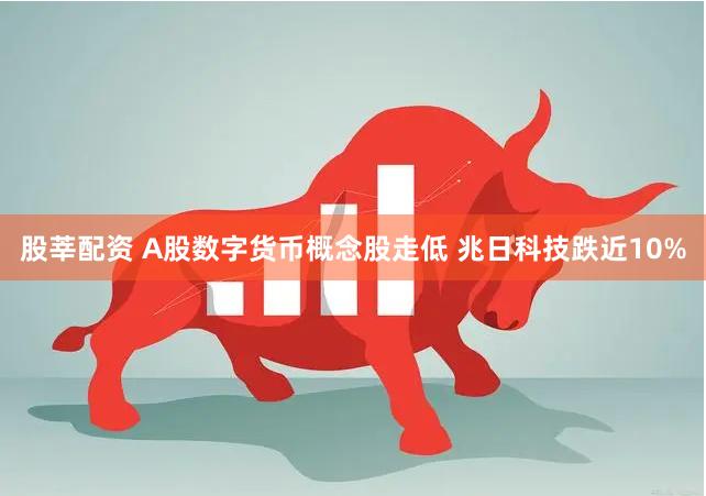 股莘配资 A股数字货币概念股走低 兆日科技跌近10%