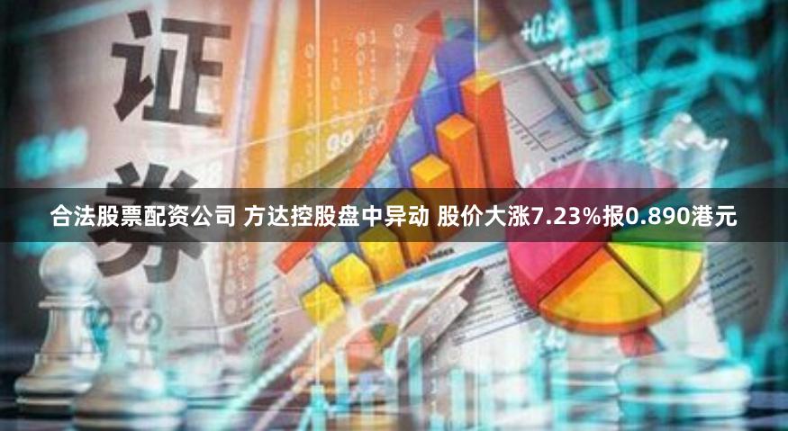 合法股票配资公司 方达控股盘中异动 股价大涨7.23%报0.890港元