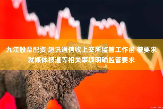 九江股票配资 超讯通信收上交所监管工作函 被要求就媒体报道等相关事项明确监管要求