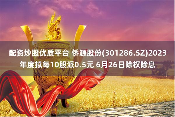 配资炒股优质平台 侨源股份(301286.SZ)2023年度拟每10股派0.5元 6月26日除权除息