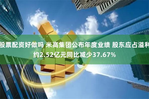 股票配资好做吗 米高集团公布年度业绩 股东应占溢利约2.52亿元同比减少37.67%