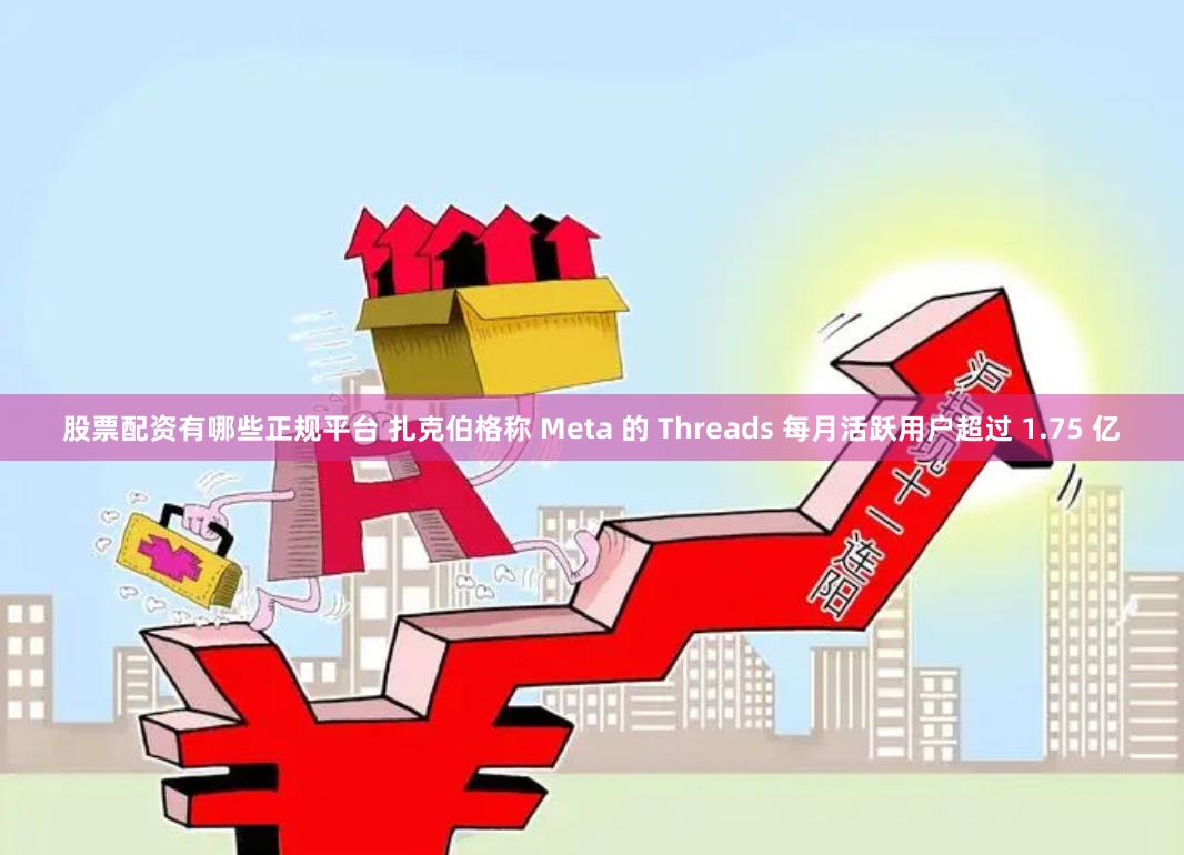 股票配资有哪些正规平台 扎克伯格称 Meta 的 Threads 每月活跃用户超过 1.75 亿