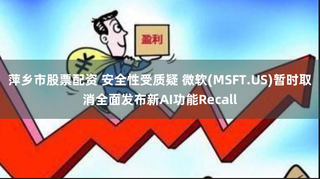 萍乡市股票配资 安全性受质疑 微软(MSFT.US)暂时取消全面发布新AI功能Recall