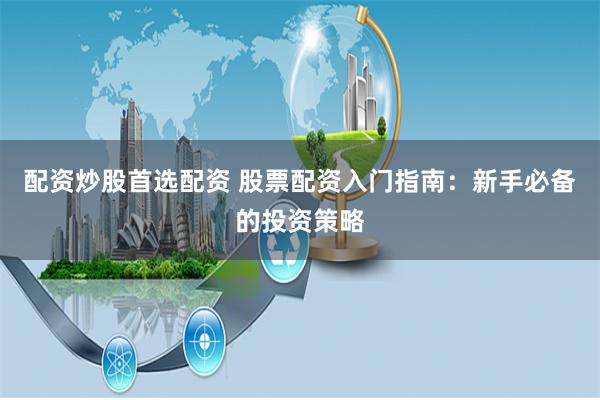 配资炒股首选配资 股票配资入门指南：新手必备的投资策略