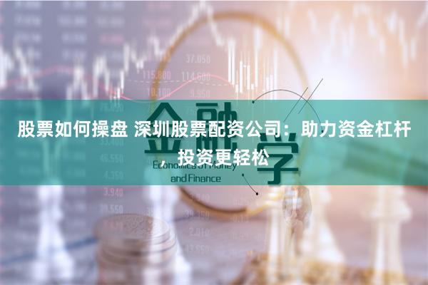 股票如何操盘 深圳股票配资公司：助力资金杠杆，投资更轻松