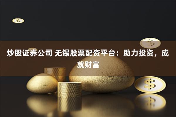 炒股证券公司 无锡股票配资平台：助力投资，成就财富