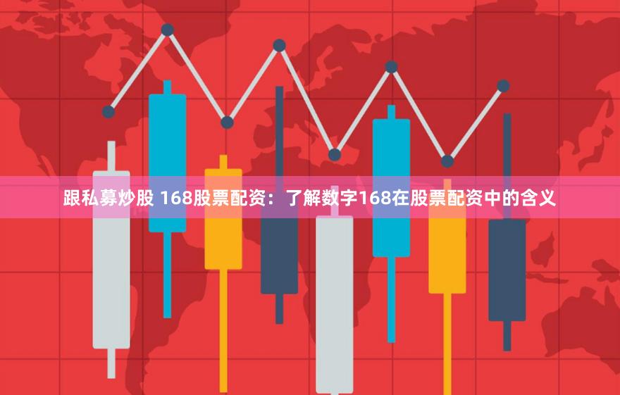 跟私募炒股 168股票配资：了解数字168在股票配资中的含义