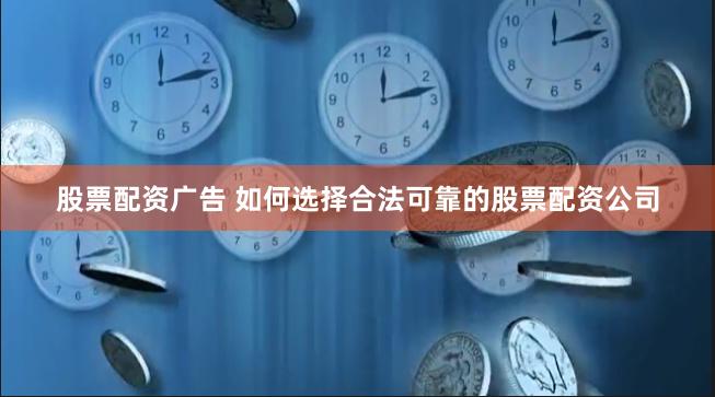 股票配资广告 如何选择合法可靠的股票配资公司