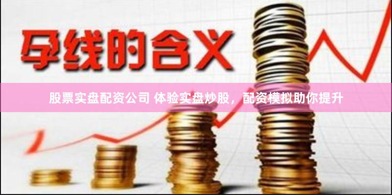 股票实盘配资公司 体验实盘炒股，配资模拟助你提升