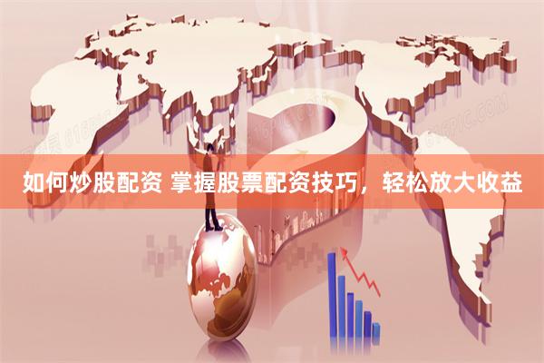 如何炒股配资 掌握股票配资技巧，轻松放大收益