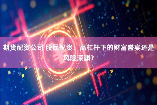 期货配资公司 股民配资：高杠杆下的财富盛宴还是风险深渊？