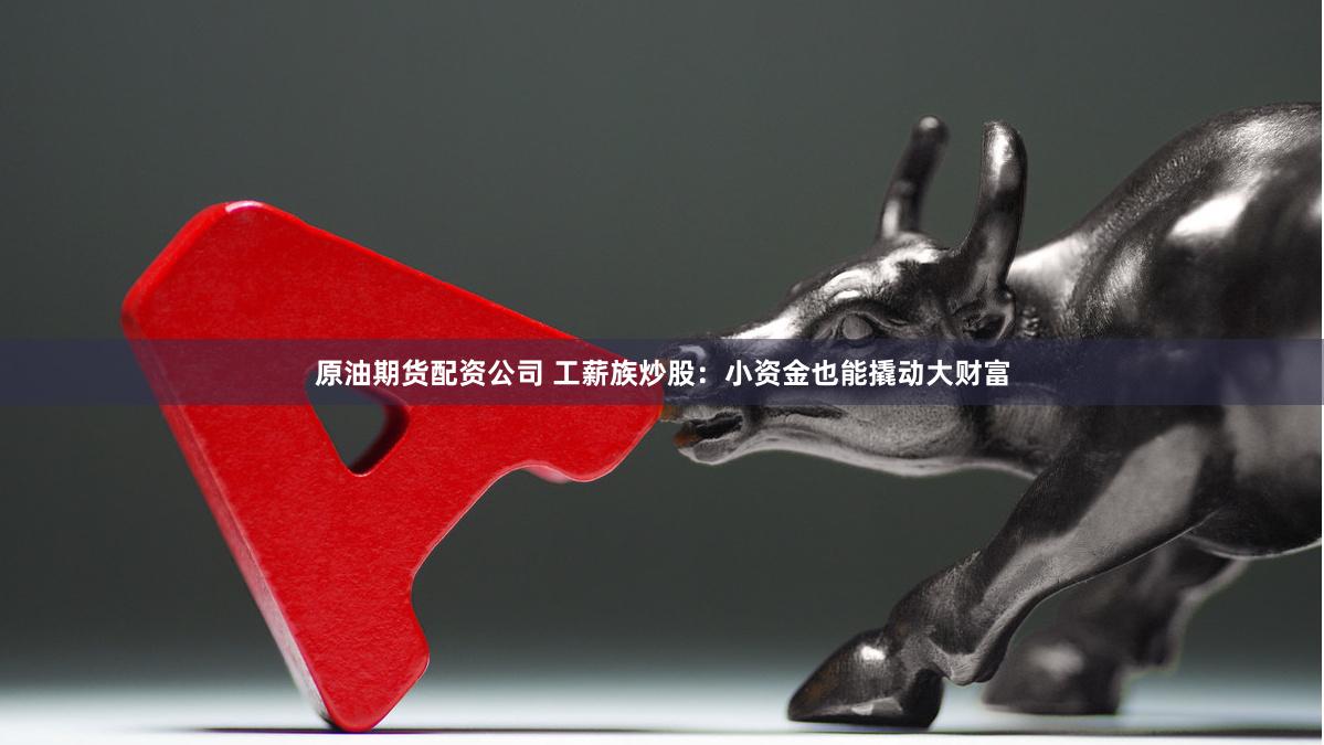原油期货配资公司 工薪族炒股：小资金也能撬动大财富