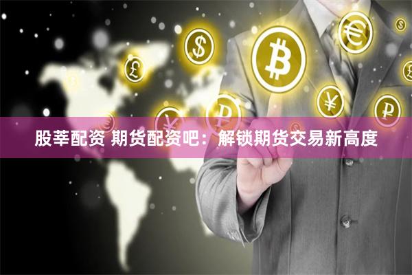 股莘配资 期货配资吧：解锁期货交易新高度