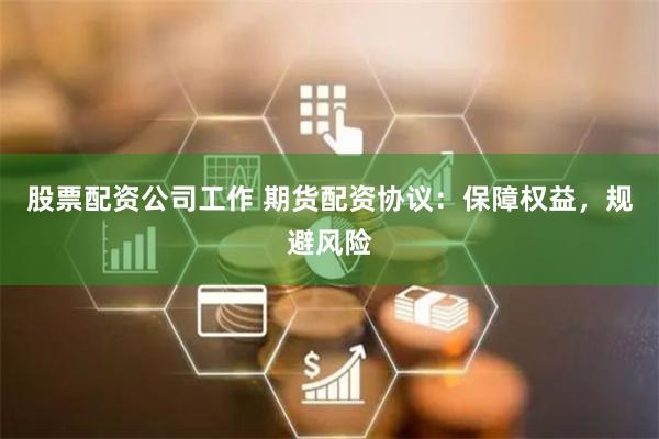 股票配资公司工作 期货配资协议：保障权益，规避风险