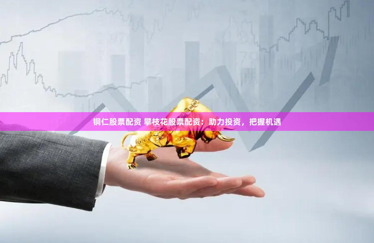 铜仁股票配资 攀枝花股票配资：助力投资，把握机遇