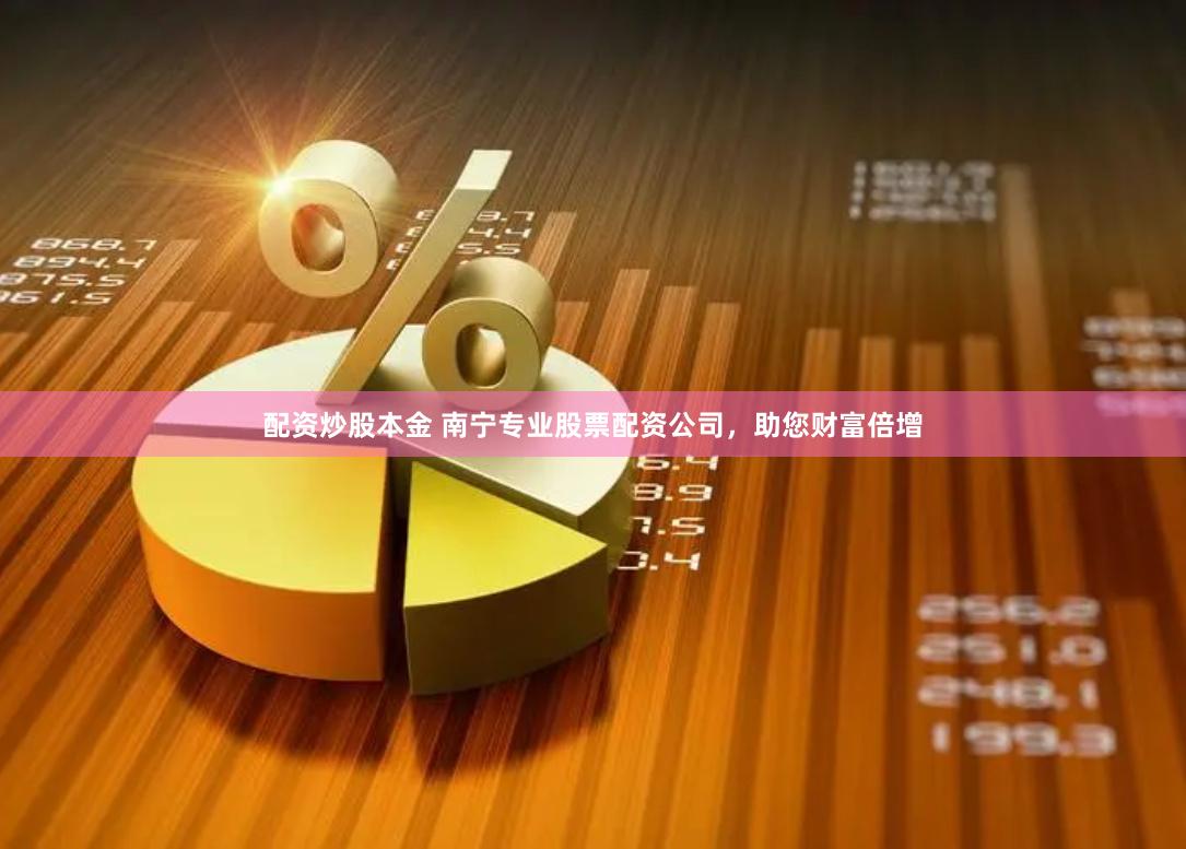 配资炒股本金 南宁专业股票配资公司，助您财富倍增