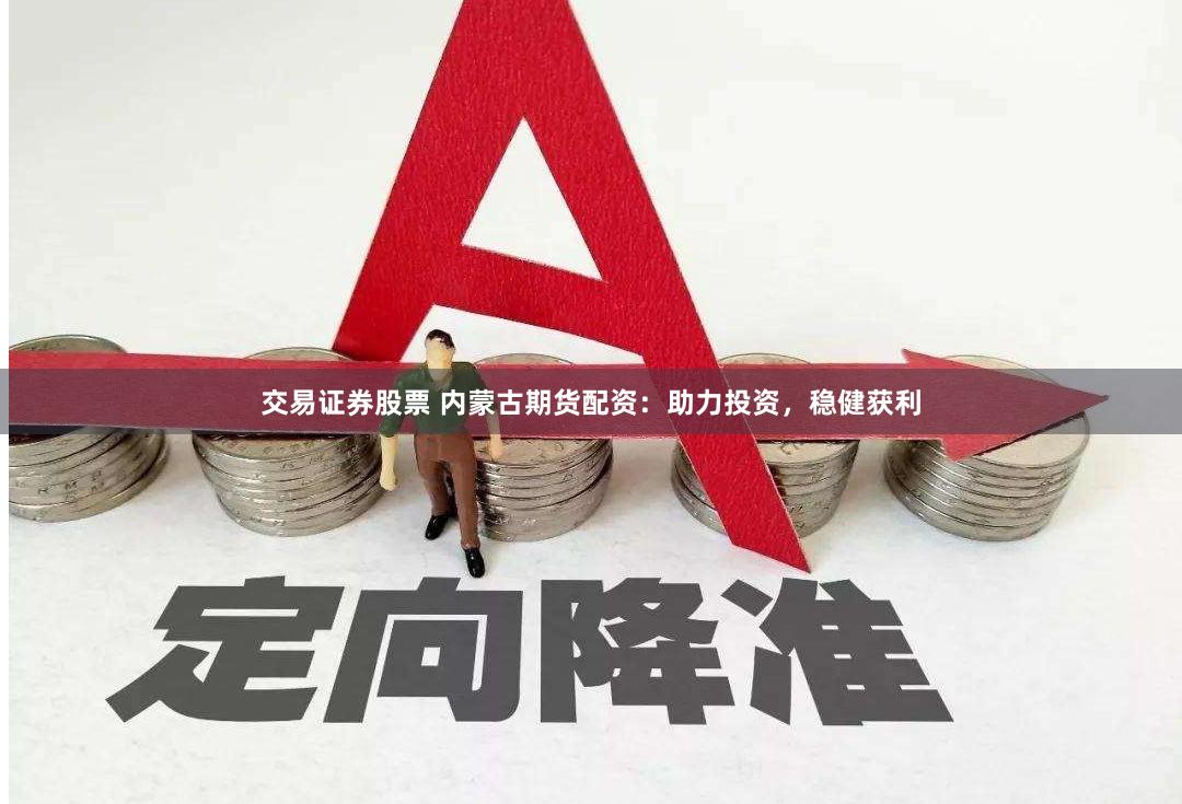 交易证券股票 内蒙古期货配资：助力投资，稳健获利
