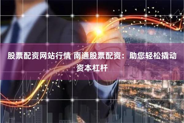 股票配资网站行情 南通股票配资：助您轻松撬动资本杠杆