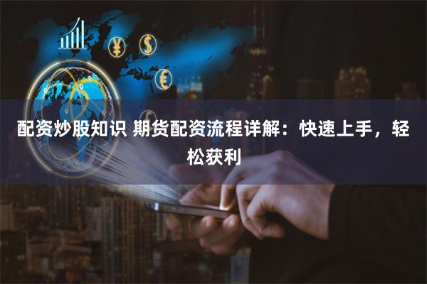 配资炒股知识 期货配资流程详解：快速上手，轻松获利