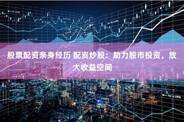股票配资亲身经历 配资炒股：助力股市投资，放大收益空间