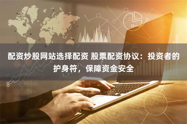 配资炒股网站选择配资 股票配资协议：投资者的护身符，保障资金安全