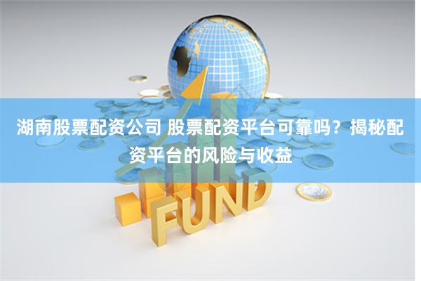 湖南股票配资公司 股票配资平台可靠吗？揭秘配资平台的风险与收益