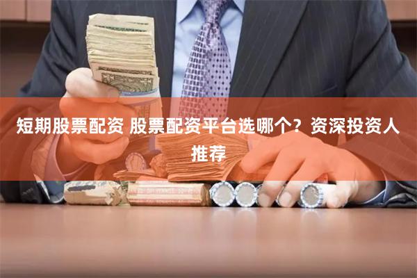 短期股票配资 股票配资平台选哪个？资深投资人推荐