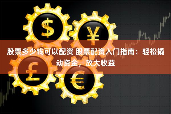 股票多少钱可以配资 股票配资入门指南：轻松撬动资金，放大收益
