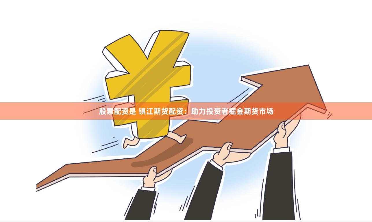 股票配资是 镇江期货配资：助力投资者掘金期货市场