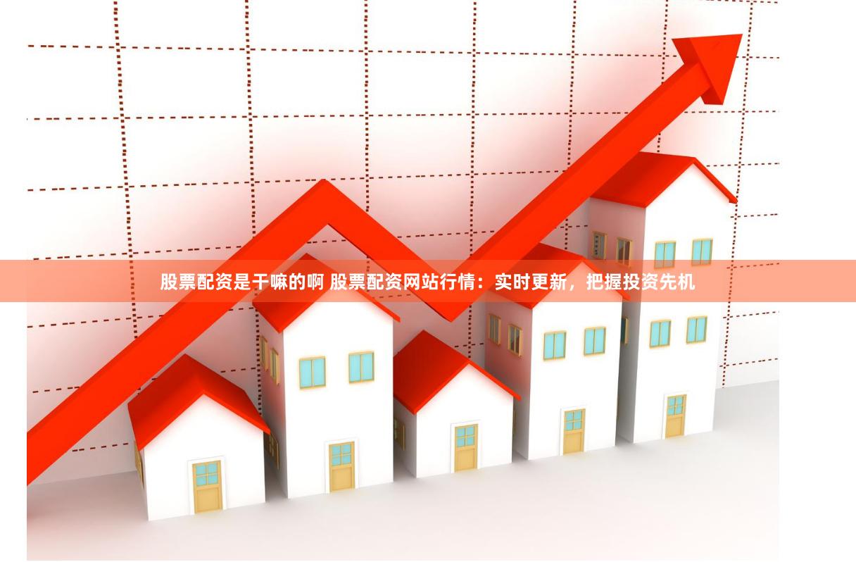 股票配资是干嘛的啊 股票配资网站行情：实时更新，把握投资先机