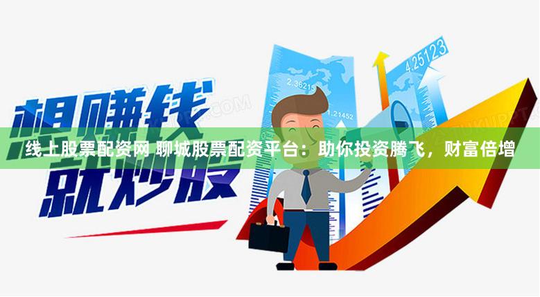 线上股票配资网 聊城股票配资平台：助你投资腾飞，财富倍增