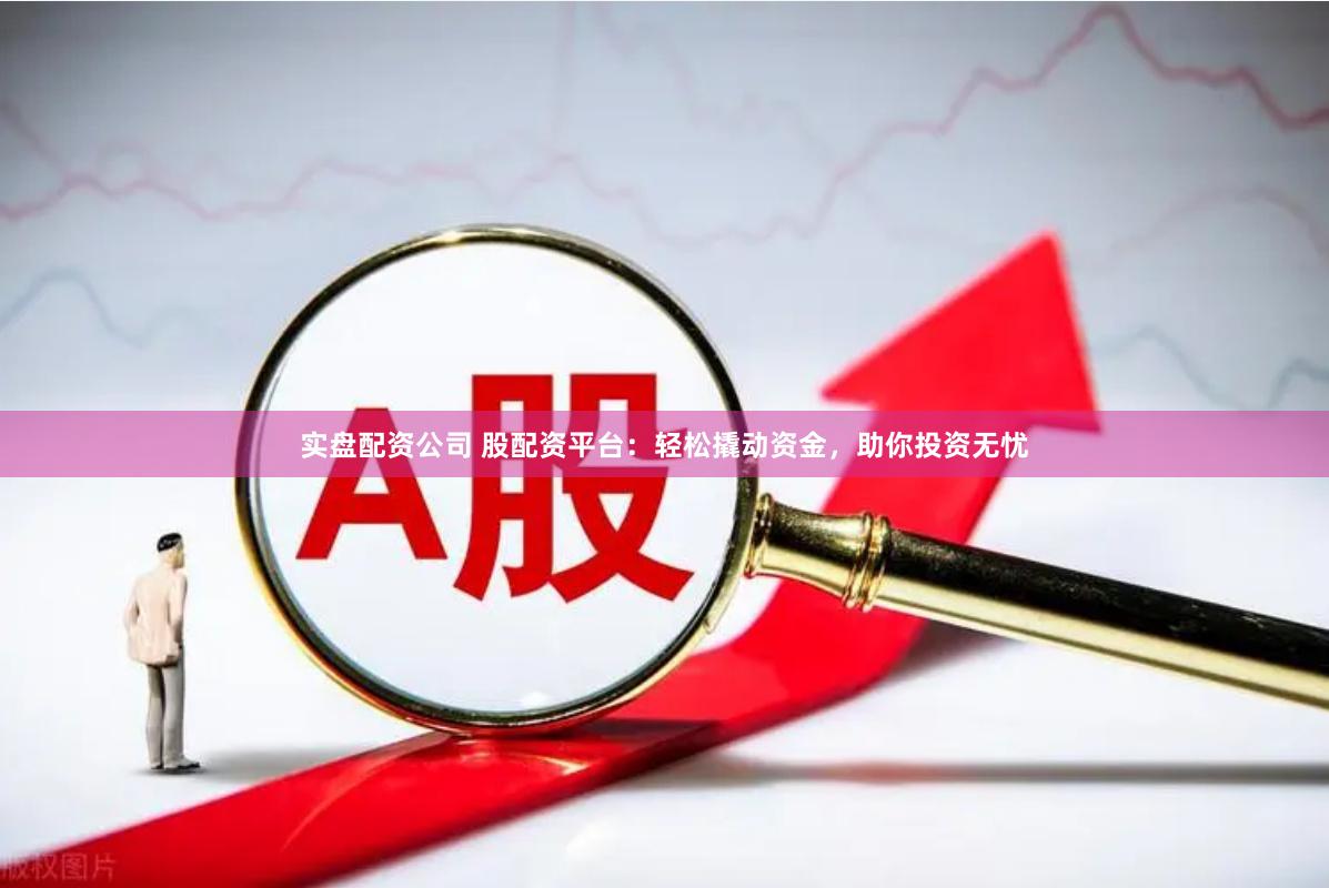 实盘配资公司 股配资平台：轻松撬动资金，助你投资无忧