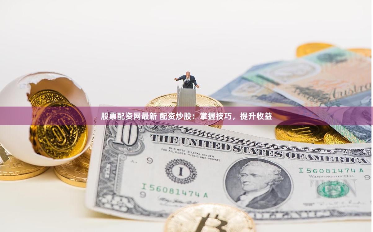 股票配资网最新 配资炒股：掌握技巧，提升收益