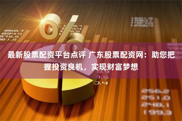 最新股票配资平台点评 广东股票配资网：助您把握投资良机，实现财富梦想