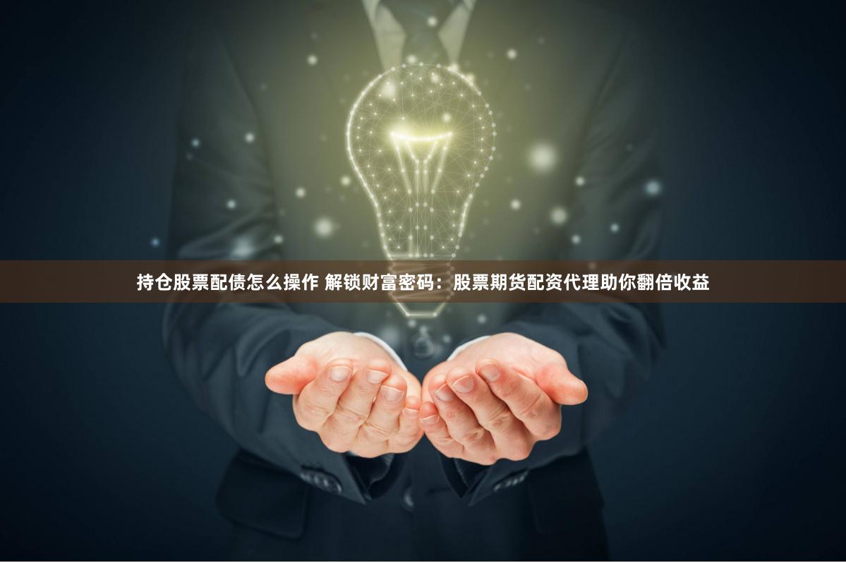 持仓股票配债怎么操作 解锁财富密码：股票期货配资代理助你翻倍收益