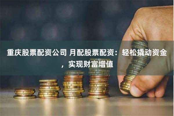 重庆股票配资公司 月配股票配资：轻松撬动资金，实现财富增值
