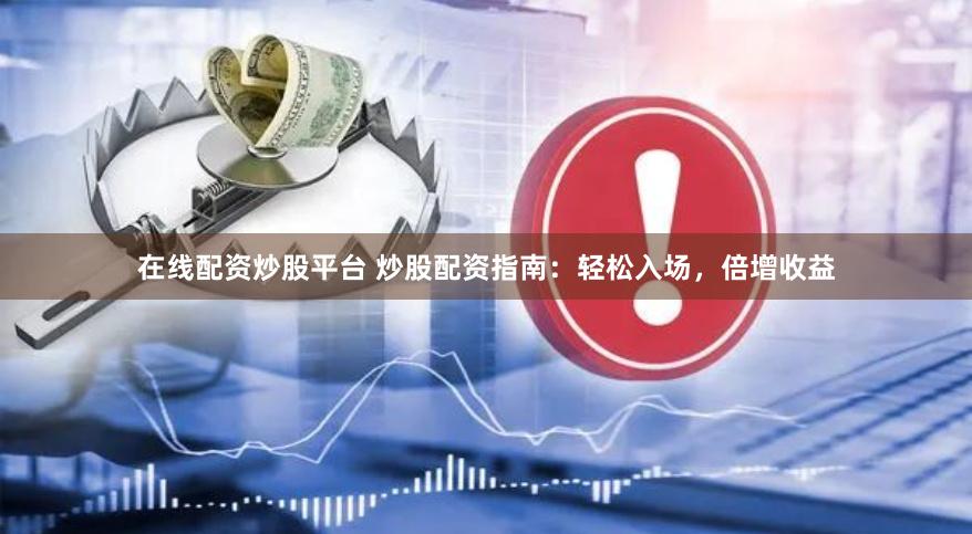 在线配资炒股平台 炒股配资指南：轻松入场，倍增收益