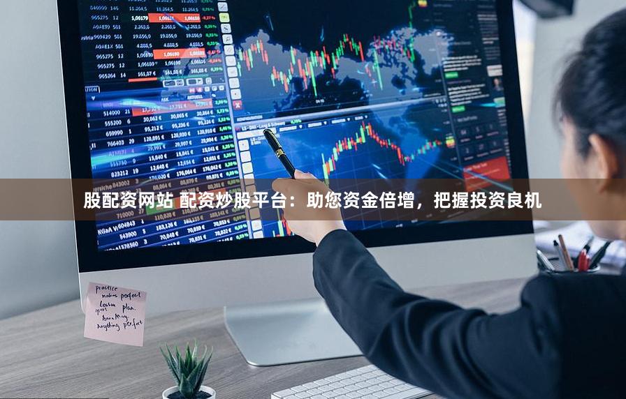 股配资网站 配资炒股平台：助您资金倍增，把握投资良机