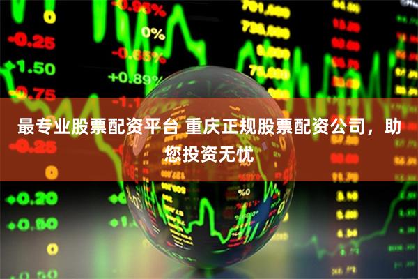 最专业股票配资平台 重庆正规股票配资公司，助您投资无忧