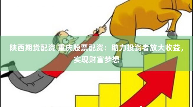 陕西期货配资 重庆股票配资：助力投资者放大收益，实现财富梦想