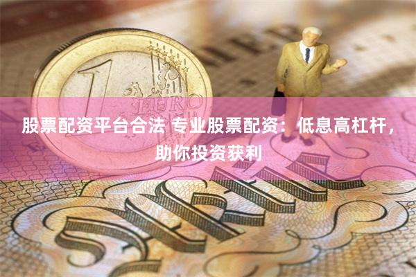 股票配资平台合法 专业股票配资：低息高杠杆，助你投资获利