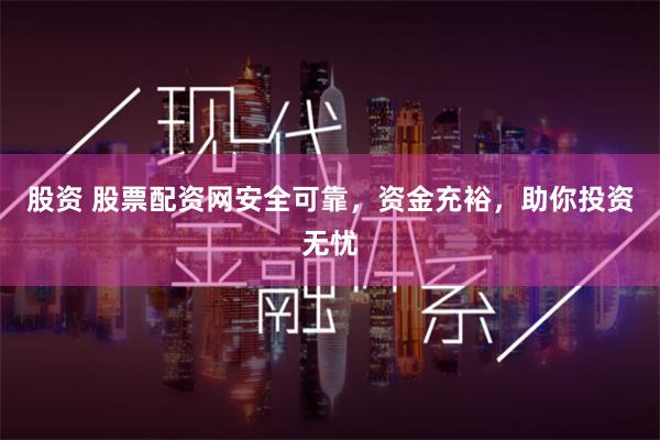 股资 股票配资网安全可靠，资金充裕，助你投资无忧