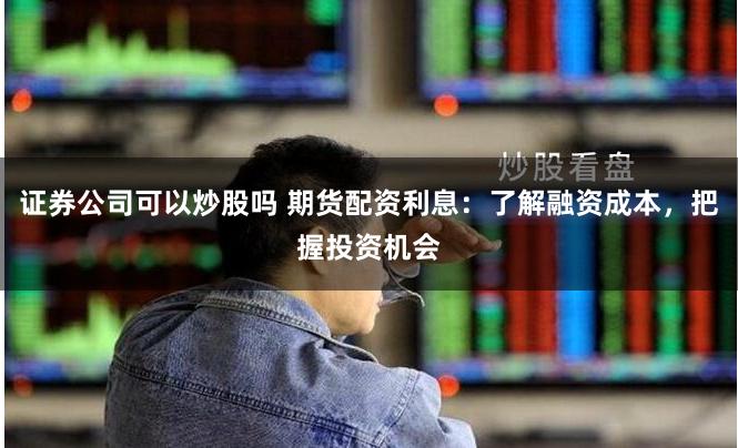证券公司可以炒股吗 期货配资利息：了解融资成本，把握投资机会