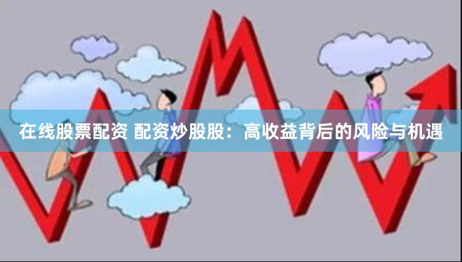 在线股票配资 配资炒股股：高收益背后的风险与机遇
