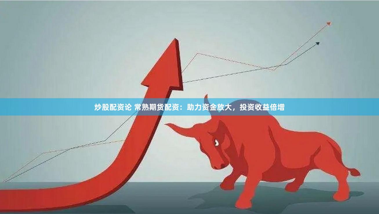 炒股配资论 常熟期货配资：助力资金放大，投资收益倍增